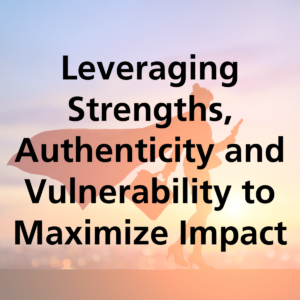 Leveraging Strengths, Authenticity and Vulnerability to Maximize Impact